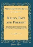 Kelso, Past and Present: Being the First Brunlees Prize Essay, 1872; To Which Is Added Notices of the Industries of the Town, and an Historical di William Frederick Vernon edito da Forgotten Books