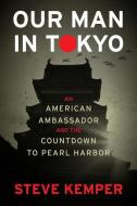 Our Man in Tokyo: An American Ambassador and the Countdown to Pearl Harbor di Steve Kemper edito da MARINER BOOKS