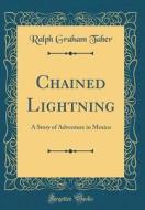 Chained Lightning: A Story of Adventure in Mexico (Classic Reprint) di Ralph Graham Taber edito da Forgotten Books