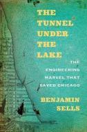 The Tunnel Under the Lake: The Engineering Marvel That Saved Chicago di Benjamin Sells edito da NORTHWESTERN UNIV PR