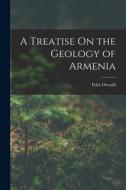 A Treatise On the Geology of Armenia di Felix Oswald edito da LEGARE STREET PR
