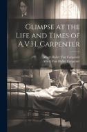 Glimpse at the Life and Times of A.V.H. Carpenter di Albert Haller von Carpenter edito da LEGARE STREET PR
