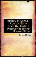 History Of Kendall County, Illinois, From The Earliest Discoveries To The Present Time di E W Hicks edito da Bibliolife