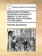 Select Parts Of Professor Saunderson's Elements Of Algebra. For The Use Of Students At The Universities. The Third Edition. di Nicholas Saunderson edito da Gale Ecco, Print Editions
