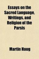 Essays On The Sacred Language, Writings, And Religion Of The Parsis di Martin Haug edito da General Books Llc