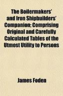 The Boilermakers' And Iron Shipbuilders' Companion; Comprising Original And Carefully Calculated Tables Of The Utmost Utility To Persons di James Foden edito da General Books Llc