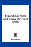 Friedrich Der Weise ALS Forderer Der Kunst (1903) di Robert Bruck edito da Kessinger Publishing