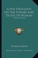 A Few Thoughts on the Powers and Duties of Woman: Two Lectures di Horace Mann edito da Kessinger Publishing