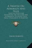 A   Treatise on Admiralty and Prize: Together with Some Suggestions for the Guide and Government of United States Naval Commanders in Maritime Wars (1 di David Roberts edito da Kessinger Publishing