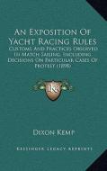 An Exposition of Yacht Racing Rules: Customs and Practices Observed in Match Sailing, Including Decisions on Particular Cases of Protest (1898) di Dixon Kemp edito da Kessinger Publishing