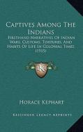 Captives Among the Indians: Firsthand Narratives of Indian Wars, Customs, Tortures, and Habits of Life in Colonial Times (1915) edito da Kessinger Publishing