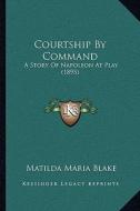 Courtship by Command: A Story of Napoleon at Play (1895) di Matilda Maria Blake edito da Kessinger Publishing