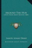 Around the Hub: A Boysa Acentsacentsa A-Acentsa Acents Book about Boston (1881) di Samuel Adams Drake edito da Kessinger Publishing