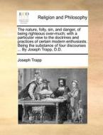 The Nature, Folly, Sin, And Danger, Of Being Righteous Over-much; With A Particular View To The Doctrines And Practices Of Certain Modern Enthusiasts. di Joseph Trapp edito da Gale Ecco, Print Editions