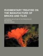 Rudimentary Treatise on the Manufacture of Bricks and Tiles; Containing an Outline of the Principles of Brickmaking di Edward Dobson edito da Rarebooksclub.com