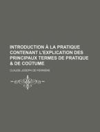 Introduction A La Pratique Contenant L'explication Des Principaux Termes De Pratique & De Coutume di Claude-Joseph De Ferri Re edito da General Books Llc