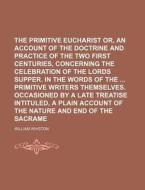 The Primitive Eucharist Reviv'd. Or, An Account Of The Doctrine And Practice Of The Two First Centuries, Concerning The Celebration Of The Lords Suppe di William Whiston edito da General Books Llc