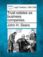 Trust Estates As Business Companies. di John Harold Sears edito da Gale Ecco, Making of Modern Law