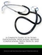 A Complete Guide to in Vitro Fertilisation: Indications, Method, Complications, Birth Defects, and More di Gaby Alez edito da WEBSTER S DIGITAL SERV S