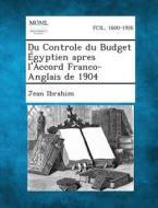 Du Controle Du Budget Egyptien Apres L'Accord Franco-Anglais de 1904 di Jean Ibrahim edito da Gale, Making of Modern Law