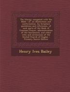 The Liturgy Compared with the Bible: Or, an Illustration and Confirmation, by Scripture Quotations and References, of Such Parts of the Book of Common di Henry Ives Bailey edito da Nabu Press