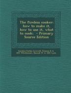 The Fireless Cooker; How to Make It, How to Use It, What to Cook; di Caroline Forbes Lovewell, Frances D. B. 1857 Whittemore, Hannah W. B. 1847 Lyon edito da Nabu Press