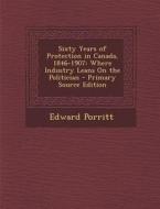 Sixty Years of Protection in Canada, 1846-1907: Where Industry Leans on the Politician - Primary Source Edition di Edward Porritt edito da Nabu Press