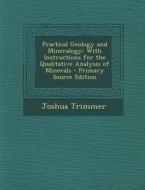 Practical Geology and Mineralogy: With Instructions for the Qualitative Analysis of Minerals - Primary Source Edition di Joshua Trimmer edito da Nabu Press