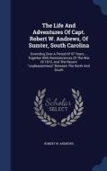 The Life And Adventures Of Capt. Robert W. Andrews, Of Sumter, South Carolina di Robert W Andrews edito da Sagwan Press