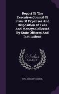 Report Of The Executive Council Of Iowa Of Expenses And Disposition Of Fees And Moneys Collected By State Officers And Institutions di Iowa Executive Council edito da Palala Press