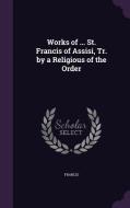 Works Of ... St. Francis Of Assisi, Tr. By A Religious Of The Order di Francis edito da Palala Press