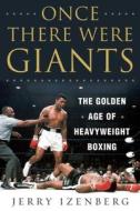 Once There Were Giants: The Golden Age of Heavyweight Boxing di Jerry Izenberg edito da SKYHORSE PUB