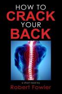 How to Crack Your Back: Popping & Cracking Your Back Techniques for Comfort, Back Pain Relief, and Tips for How to Have  di Robert Fowler edito da LIGHTNING SOURCE INC