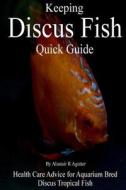 Keeping Discus Fish Quick Guide: Health Care Advice for Aquarium Bred Discus Tropical Fish di Alastair R. Agutter edito da Createspace Independent Publishing Platform