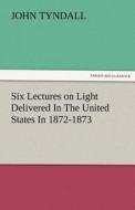 Six Lectures on Light Delivered In The United States In 1872-1873 di John Tyndall edito da TREDITION CLASSICS