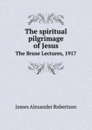 The Spiritual Pilgrimage Of Jesus The Bruse Lectures, 1917 di Robertson James Alexander edito da Book On Demand Ltd.