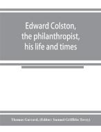 Edward Colston, the philanthropist, his life and times; including a Memoir of his father; the result of a laborious inve di Thomas Garrard edito da Alpha Editions