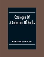 Catalogue Of A Collection Of Books, Mostly Printed In London And On The Continent Of Europe The Greater Part Of Which Are In Fine Condition, And A Lar di Richard Grant White edito da Alpha Editions