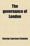The Governance Of London; Studies On The Place Occupied By London In English Institutions di George Laurence Gomme edito da General Books Llc