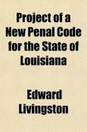 Project Of A New Penal Code For The State Of Louisiana di Edward Livingston edito da General Books Llc