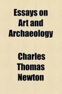 Essays On Art And Archaeology di Charles Thomas Newton edito da General Books Llc