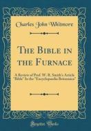 The Bible in the Furnace: A Review of Prof. W. R. Smith's Article "Bible" in the "Encyclopaedia Britannica" (Classic Reprint) di Charles John Whitmore edito da Forgotten Books
