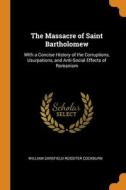 The Massacre Of Saint Bartholomew di Cockburn William Sarsfield Rossiter Cockburn edito da Franklin Classics