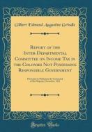 Report of the Inter-Departmental Committee on Income Tax in the Colonies Not Possessing Responsible Government: Presented to Parliament by Command of di Gilbert Edmund Augustine Grindle edito da Forgotten Books