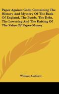 Paper Against Gold; Containing The History And Mystery Of The Bank Of England, The Funds, The Debt, The Lowering And The Raising Of The Value Of Paper di William Cobbett edito da Kessinger Publishing, Llc