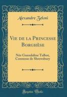 Vie de la Princesse Borghèse: Née Guendaline Talbot, Comtesse de Shrewsbury (Classic Reprint) di Alexandre Zeloni edito da Forgotten Books