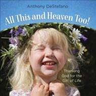 All This and Heaven Too!: Thanking God for the Gift of Life di Anthony Destefano edito da HARVEST HOUSE PUBL