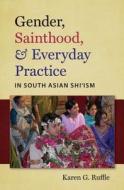 Gender, Sainthood And Everyday Practice In South Asian Shi\'ism di Karen G. Ruffle edito da The University Of North Carolina Press