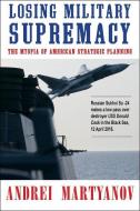 Losing Military Supremacy: The Myopia of American Strategic Planning di Andrei Martyanov edito da CLARITY PR INC