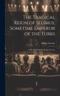 The Tragical Reign of Selimus, Sometime Emperor of the Turks di Robert Greene edito da LEGARE STREET PR